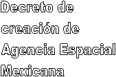Decreto de 
creación de 
Agencia Espacial 
Mexicana